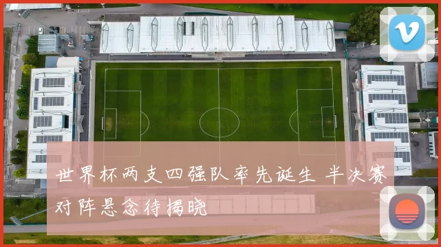 世界杯两支四强队率先诞生 半决赛对阵悬念待揭晓