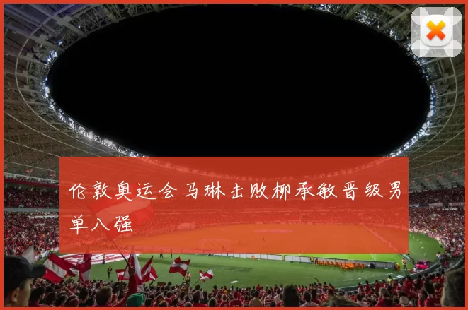 伦敦奥运会马琳击败柳承敏晋级男单八强