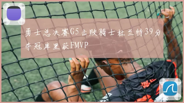 勇士总决赛G5击败骑士杜兰特39分夺冠库里获FMVP