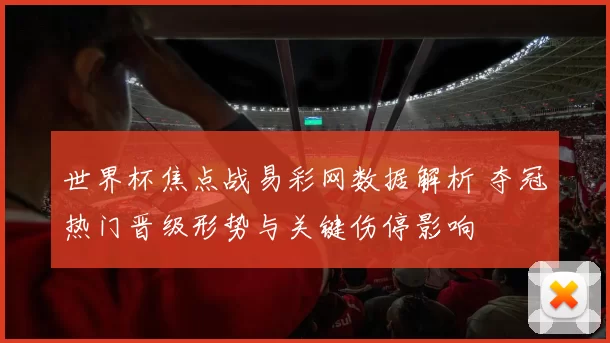 世界杯焦点战易彩网数据解析 夺冠热门晋级形势与关键伤停影响