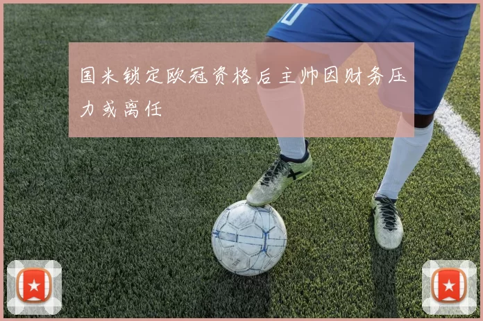 国米锁定欧冠资格后主帅因财务压力或离任