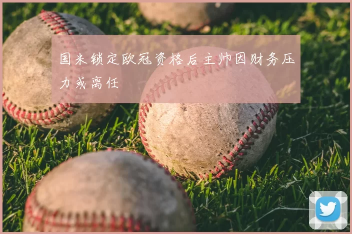 国米锁定欧冠资格后主帅因财务压力或离任