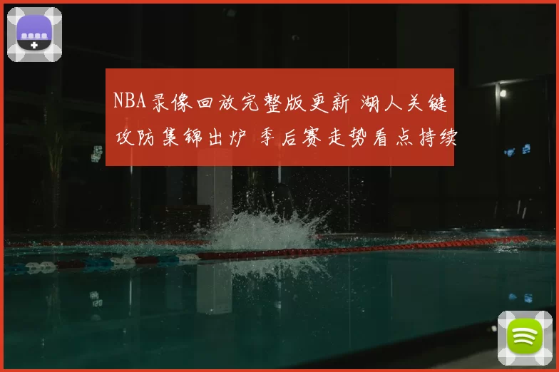 NBA录像回放完整版更新 湖人关键攻防集锦出炉 季后赛走势看点持续升温