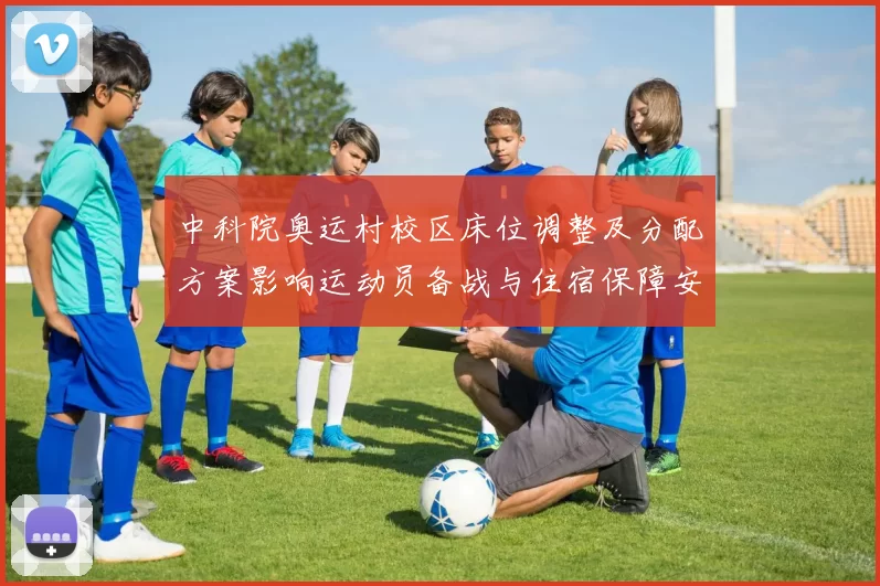 中科院奥运村校区床位调整及分配方案影响运动员备战与住宿保障安排