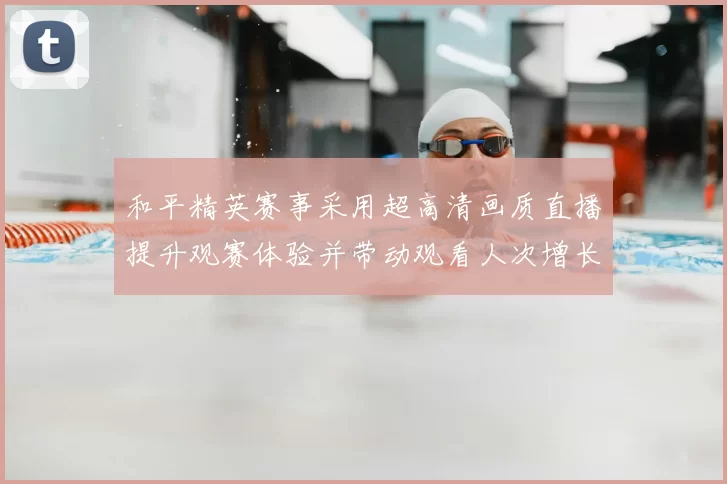 和平精英赛事采用超高清画质直播提升观赛体验并带动观看人次增长