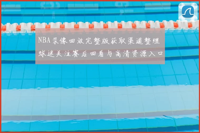 NBA录像回放完整版获取渠道整理 球迷关注赛后回看与高清资源入口