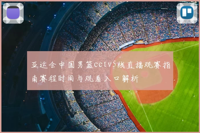 亚运会中国男篮cctv5线直播观赛指南赛程时间与观看入口解析