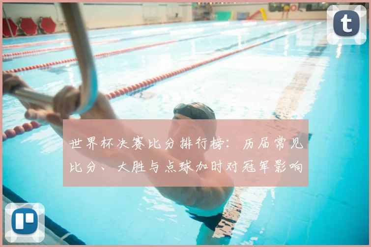 世界杯决赛比分排行榜：历届常见比分、大胜与点球加时对冠军影响解读