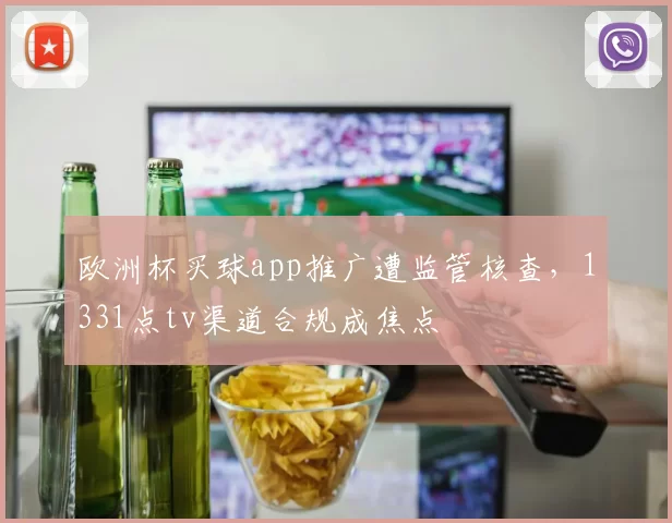 欧洲杯买球app推广遭监管核查，1331点tv渠道合规成焦点