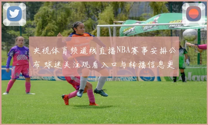 央视体育频道线直播NBA赛事安排公布 球迷关注观看入口与转播信息更新