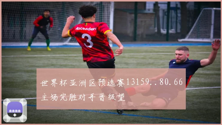 世界杯亚洲区预选赛13159..80.66主场完胜对手晋级望