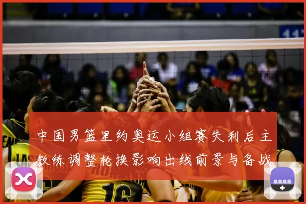 中国男篮里约奥运小组赛失利后主教练调整轮换影响出线前景与备战重点
