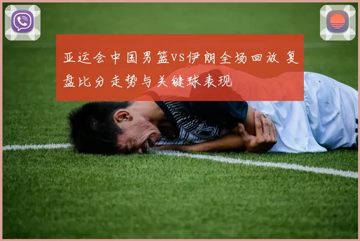 亚运会中国男篮vs伊朗全场回放 复盘比分走势与关键球表现
