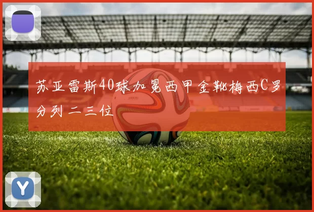 苏亚雷斯40球加冕西甲金靴梅西C罗分列二三位