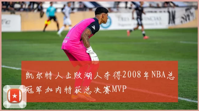 凯尔特人击败湖人夺得2008年NBA总冠军加内特获总决赛MVP