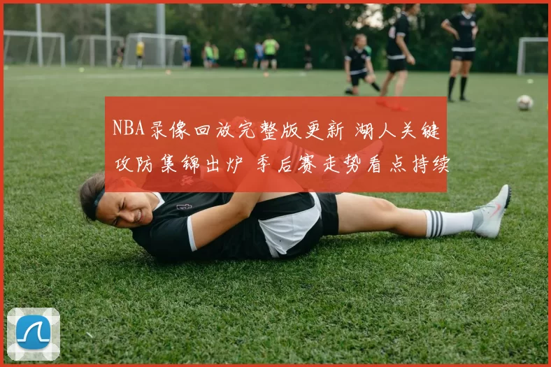 NBA录像回放完整版更新 湖人关键攻防集锦出炉 季后赛走势看点持续升温