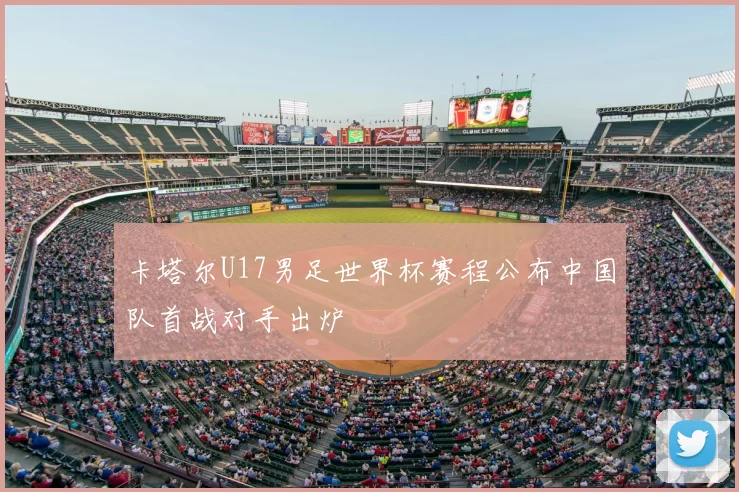 卡塔尔U17男足世界杯赛程公布中国队首战对手出炉
